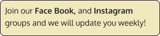Join our Face Book, and Instagram groups and we will update you weekly!